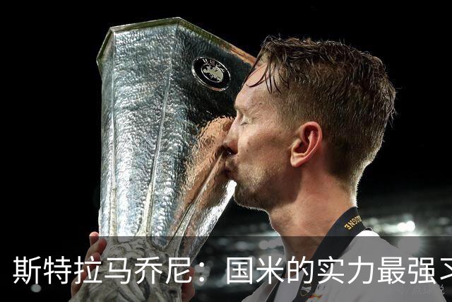 斯特拉马乔尼：国米的实力最强习惯了获胜，但罗马的差距已经缩小